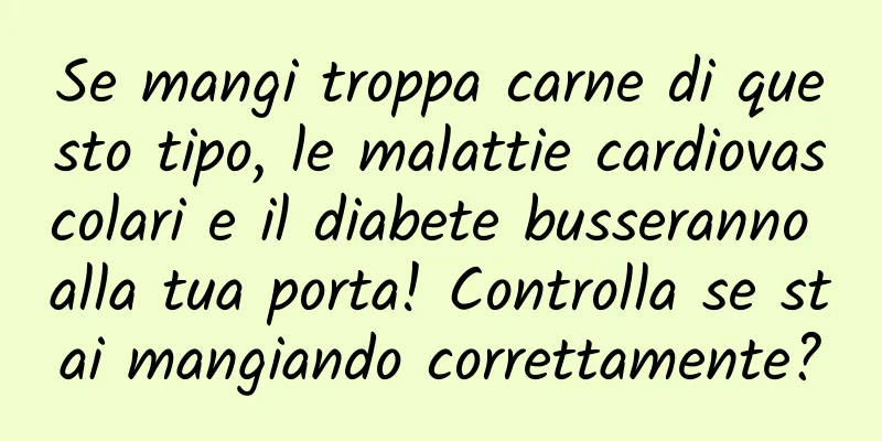 Se mangi troppa carne di questo tipo, le malattie cardiovascolari e il diabete busseranno alla tua porta! Controlla se stai mangiando correttamente?