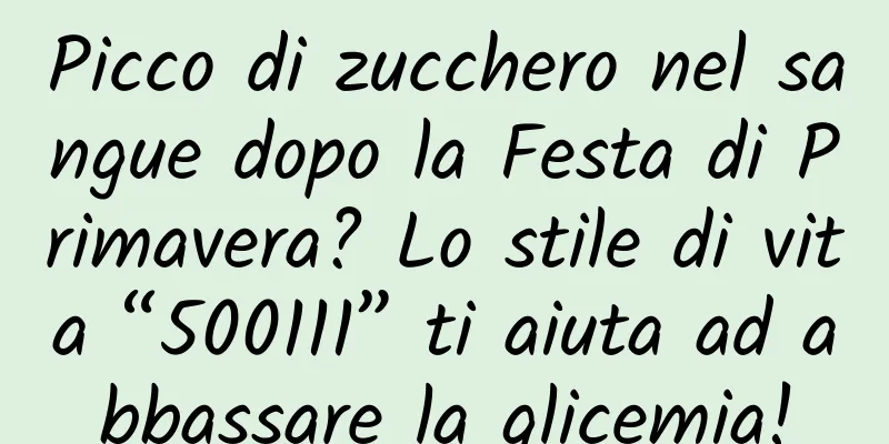 Picco di zucchero nel sangue dopo la Festa di Primavera? Lo stile di vita “500111” ti aiuta ad abbassare la glicemia!