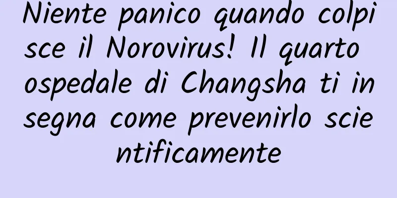 Niente panico quando colpisce il Norovirus! Il quarto ospedale di Changsha ti insegna come prevenirlo scientificamente