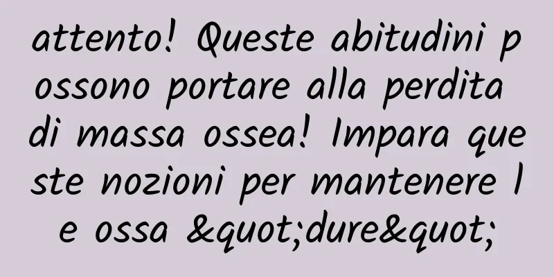 attento! Queste abitudini possono portare alla perdita di massa ossea! Impara queste nozioni per mantenere le ossa "dure"
