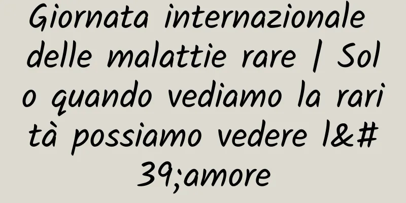 Giornata internazionale delle malattie rare | Solo quando vediamo la rarità possiamo vedere l'amore