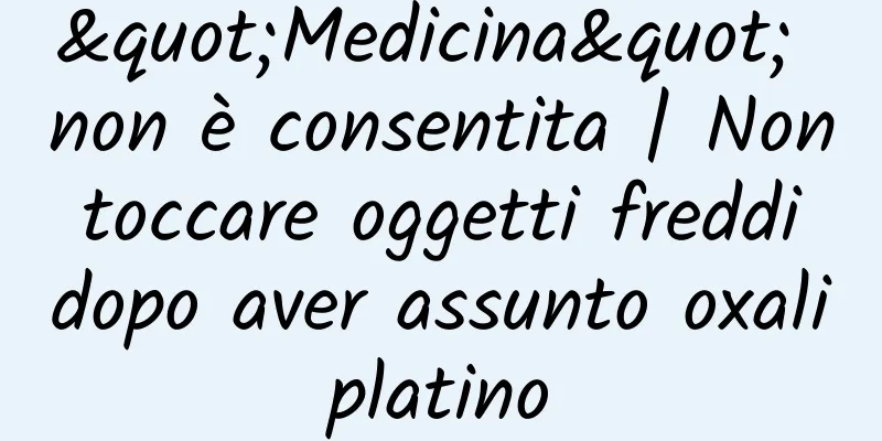 "Medicina" non è consentita | Non toccare oggetti freddi dopo aver assunto oxaliplatino