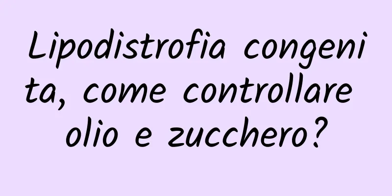 Lipodistrofia congenita, come controllare olio e zucchero?