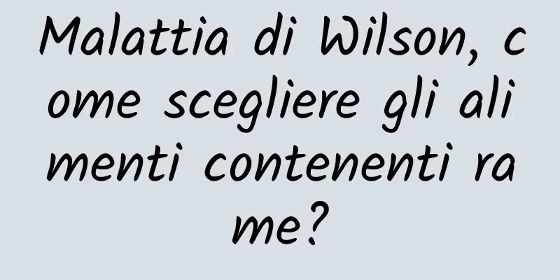 Malattia di Wilson, come scegliere gli alimenti contenenti rame?