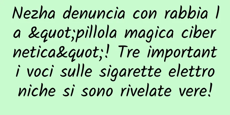 Nezha denuncia con rabbia la "pillola magica cibernetica"! Tre importanti voci sulle sigarette elettroniche si sono rivelate vere!