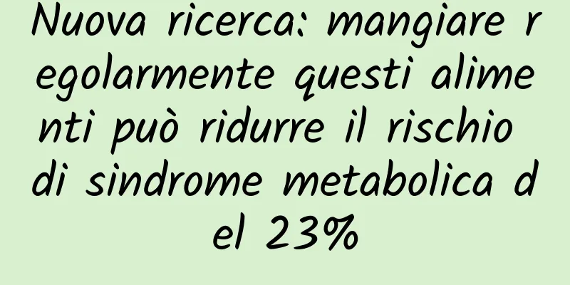 Nuova ricerca: mangiare regolarmente questi alimenti può ridurre il rischio di sindrome metabolica del 23%