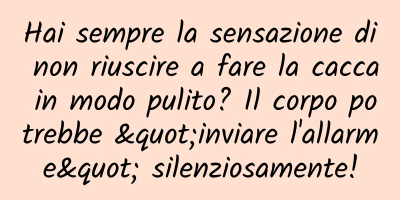 Hai sempre la sensazione di non riuscire a fare la cacca in modo pulito? Il corpo potrebbe "inviare l'allarme" silenziosamente!