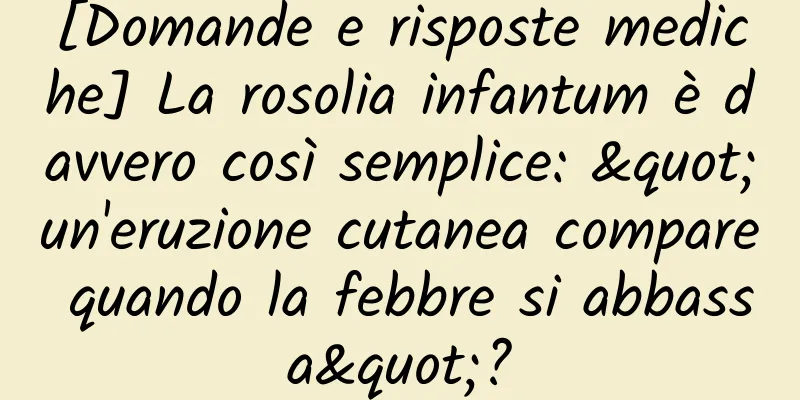 [Domande e risposte mediche] La rosolia infantum è davvero così semplice: "un'eruzione cutanea compare quando la febbre si abbassa"?