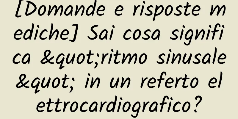 [Domande e risposte mediche] Sai cosa significa "ritmo sinusale" in un referto elettrocardiografico?