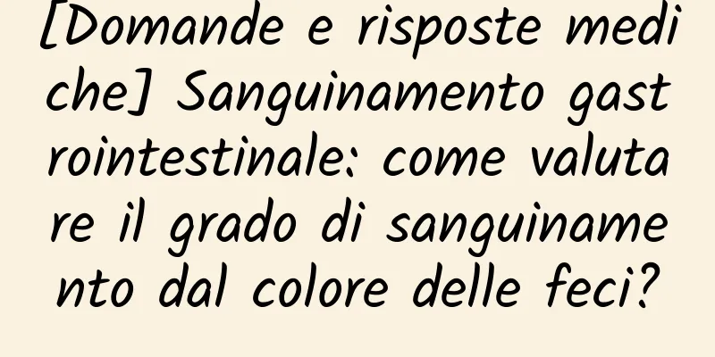 [Domande e risposte mediche] Sanguinamento gastrointestinale: come valutare il grado di sanguinamento dal colore delle feci?