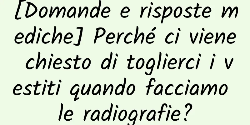 [Domande e risposte mediche] Perché ci viene chiesto di toglierci i vestiti quando facciamo le radiografie?