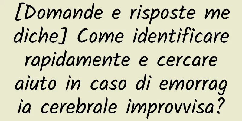 [Domande e risposte mediche] Come identificare rapidamente e cercare aiuto in caso di emorragia cerebrale improvvisa?