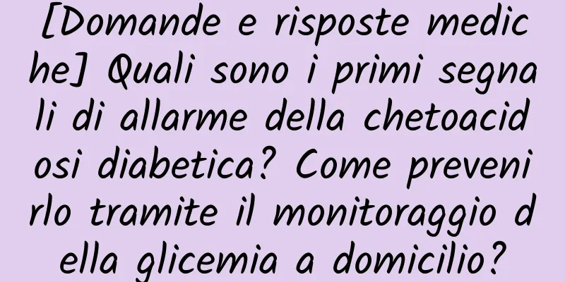 [Domande e risposte mediche] Quali sono i primi segnali di allarme della chetoacidosi diabetica? Come prevenirlo tramite il monitoraggio della glicemia a domicilio?