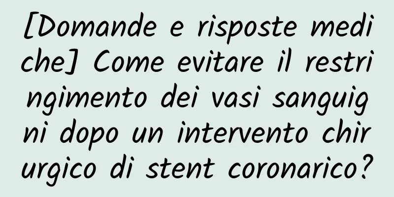 [Domande e risposte mediche] Come evitare il restringimento dei vasi sanguigni dopo un intervento chirurgico di stent coronarico?
