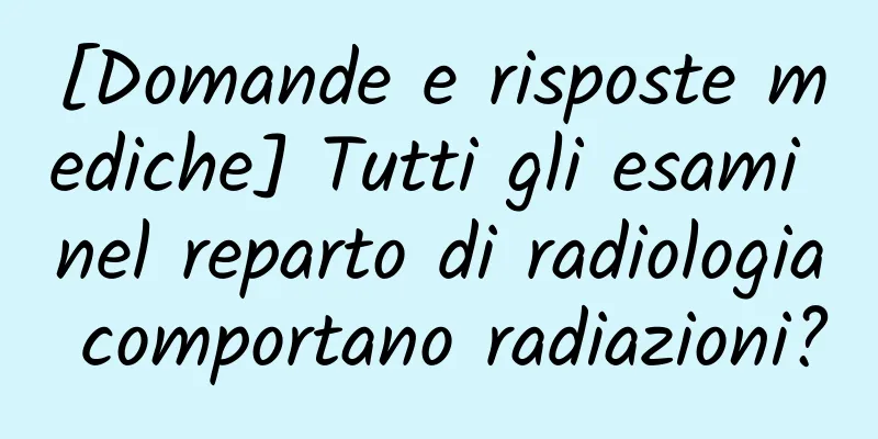 [Domande e risposte mediche] Tutti gli esami nel reparto di radiologia comportano radiazioni?