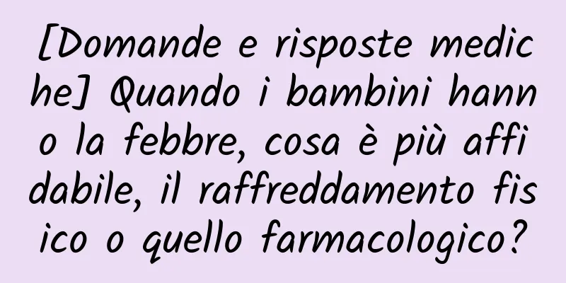 [Domande e risposte mediche] Quando i bambini hanno la febbre, cosa è più affidabile, il raffreddamento fisico o quello farmacologico?