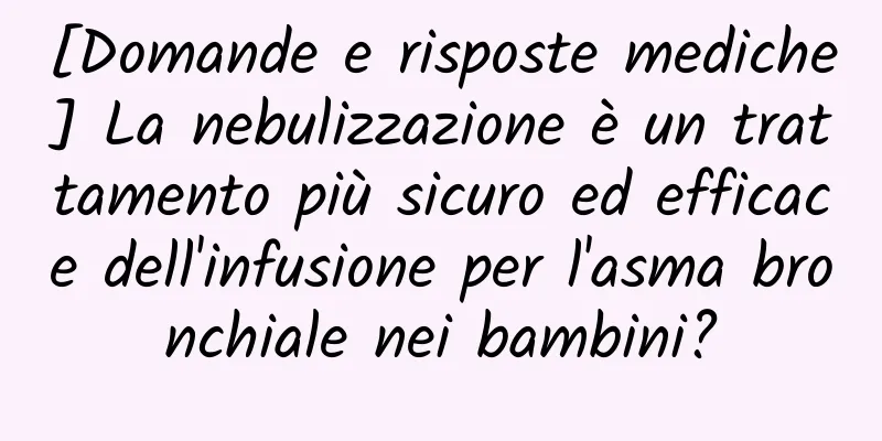 [Domande e risposte mediche] La nebulizzazione è un trattamento più sicuro ed efficace dell'infusione per l'asma bronchiale nei bambini?