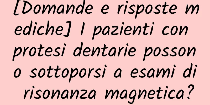 [Domande e risposte mediche] I pazienti con protesi dentarie possono sottoporsi a esami di risonanza magnetica?