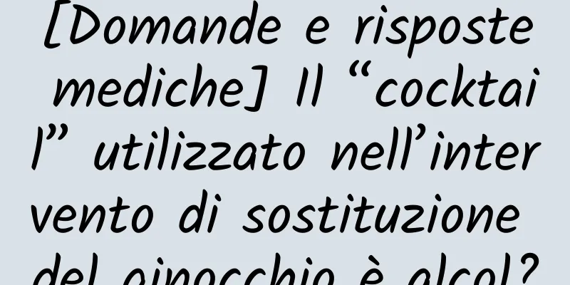 [Domande e risposte mediche] Il “cocktail” utilizzato nell’intervento di sostituzione del ginocchio è alcol?