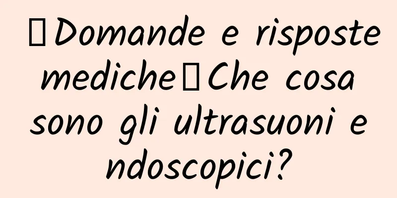 【Domande e risposte mediche】Che cosa sono gli ultrasuoni endoscopici?