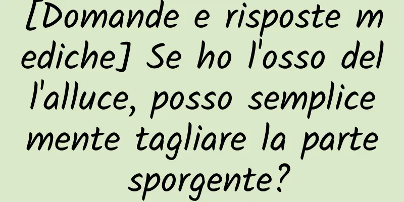[Domande e risposte mediche] Se ho l'osso dell'alluce, posso semplicemente tagliare la parte sporgente?