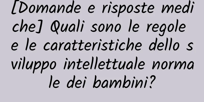 [Domande e risposte mediche] Quali sono le regole e le caratteristiche dello sviluppo intellettuale normale dei bambini?