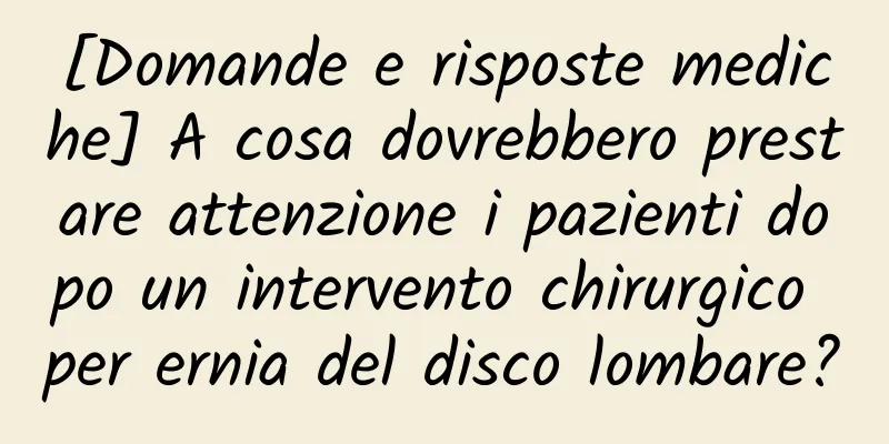 [Domande e risposte mediche] A cosa dovrebbero prestare attenzione i pazienti dopo un intervento chirurgico per ernia del disco lombare?