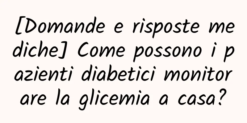 [Domande e risposte mediche] Come possono i pazienti diabetici monitorare la glicemia a casa?