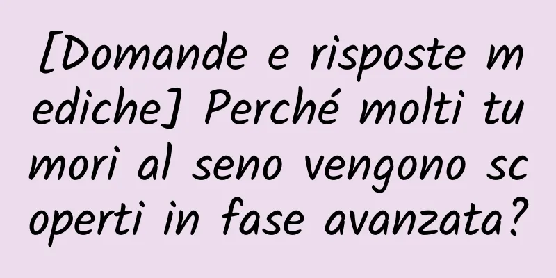 [Domande e risposte mediche] Perché molti tumori al seno vengono scoperti in fase avanzata?