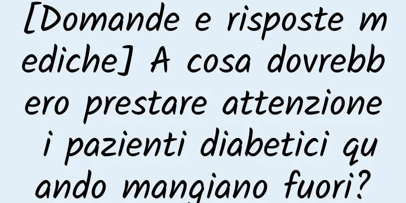 [Domande e risposte mediche] A cosa dovrebbero prestare attenzione i pazienti diabetici quando mangiano fuori?
