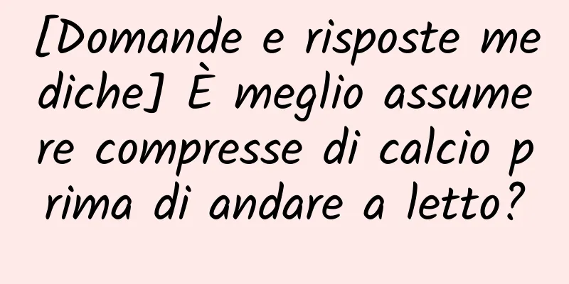 [Domande e risposte mediche] È meglio assumere compresse di calcio prima di andare a letto?