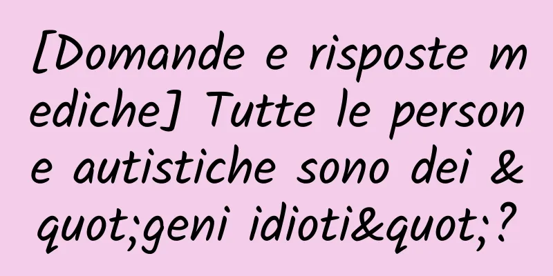 [Domande e risposte mediche] Tutte le persone autistiche sono dei "geni idioti"?