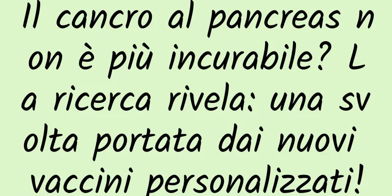 Il cancro al pancreas non è più incurabile? La ricerca rivela: una svolta portata dai nuovi vaccini personalizzati!
