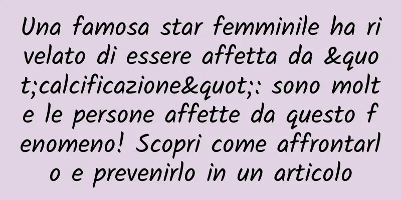 Una famosa star femminile ha rivelato di essere affetta da "calcificazione": sono molte le persone affette da questo fenomeno! Scopri come affrontarlo e prevenirlo in un articolo