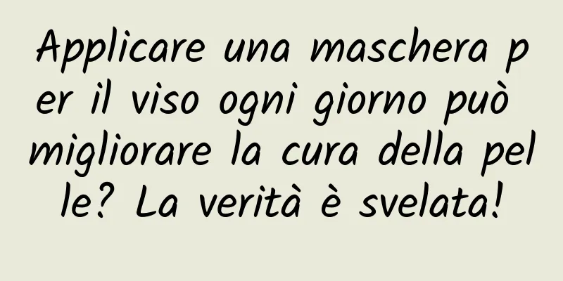 Applicare una maschera per il viso ogni giorno può migliorare la cura della pelle? La verità è svelata!