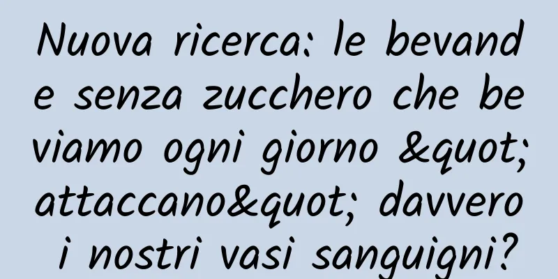 Nuova ricerca: le bevande senza zucchero che beviamo ogni giorno "attaccano" davvero i nostri vasi sanguigni?
