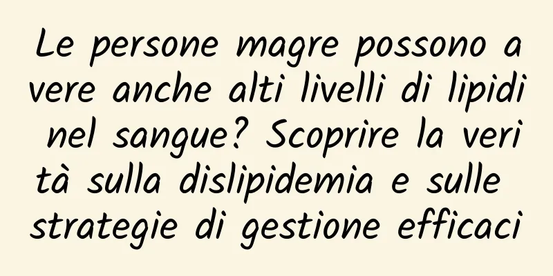 Le persone magre possono avere anche alti livelli di lipidi nel sangue? Scoprire la verità sulla dislipidemia e sulle strategie di gestione efficaci