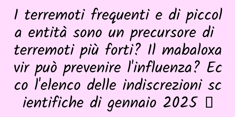 I terremoti frequenti e di piccola entità sono un precursore di terremoti più forti? Il mabaloxavir può prevenire l'influenza? Ecco l'elenco delle indiscrezioni scientifiche di gennaio 2025 →