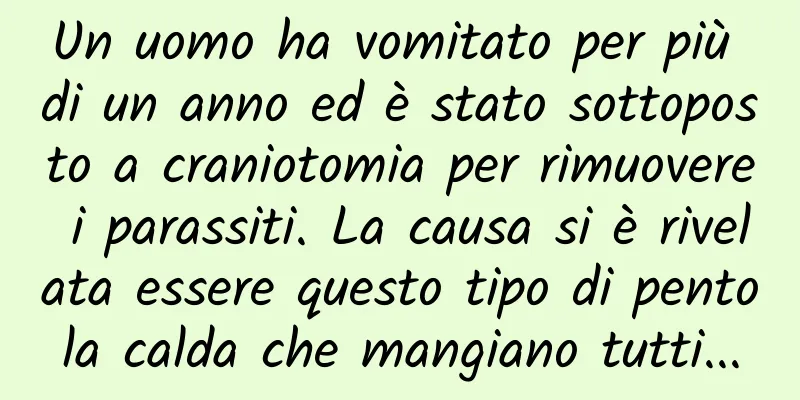 Un uomo ha vomitato per più di un anno ed è stato sottoposto a craniotomia per rimuovere i parassiti. La causa si è rivelata essere questo tipo di pentola calda che mangiano tutti...