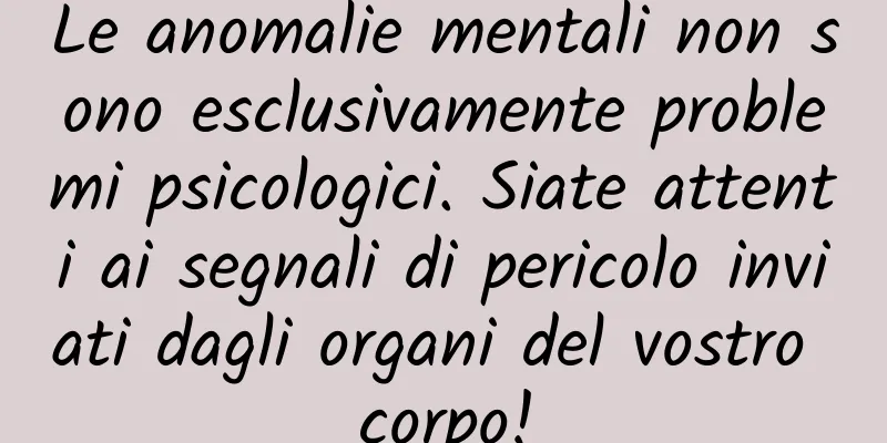Le anomalie mentali non sono esclusivamente problemi psicologici. Siate attenti ai segnali di pericolo inviati dagli organi del vostro corpo!