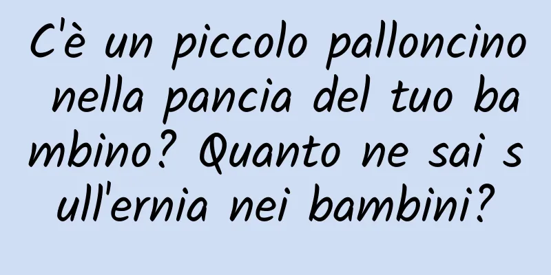 C'è un piccolo palloncino nella pancia del tuo bambino? Quanto ne sai sull'ernia nei bambini?