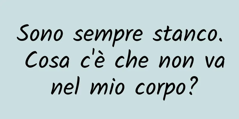 Sono sempre stanco. Cosa c'è che non va nel mio corpo?
