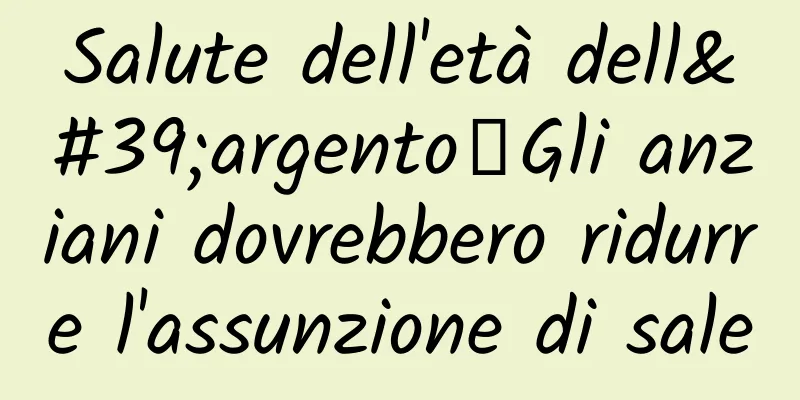 Salute dell'età dell'argento丨Gli anziani dovrebbero ridurre l'assunzione di sale