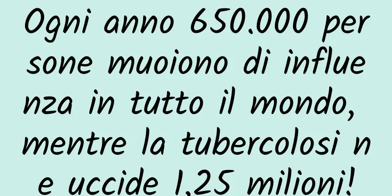 Ogni anno 650.000 persone muoiono di influenza in tutto il mondo, mentre la tubercolosi ne uccide 1,25 milioni!