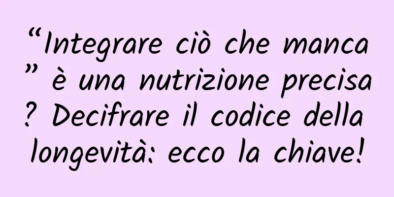 “Integrare ciò che manca” è una nutrizione precisa? Decifrare il codice della longevità: ecco la chiave!