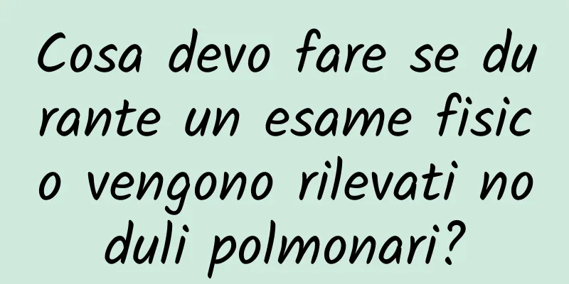 Cosa devo fare se durante un esame fisico vengono rilevati noduli polmonari?