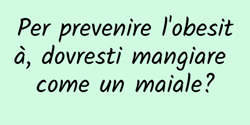 Per prevenire l'obesità, dovresti mangiare come un maiale?
