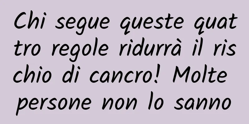 Chi segue queste quattro regole ridurrà il rischio di cancro! Molte persone non lo sanno