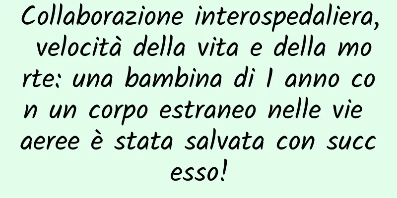 Collaborazione interospedaliera, velocità della vita e della morte: una bambina di 1 anno con un corpo estraneo nelle vie aeree è stata salvata con successo!