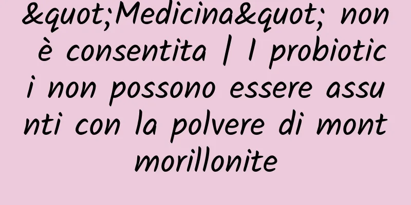 "Medicina" non è consentita | I probiotici non possono essere assunti con la polvere di montmorillonite